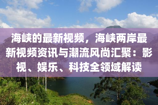 海峽的最新視頻，海峽兩岸最新視頻資訊與潮流風(fēng)尚匯聚：影視、娛樂、科技全領(lǐng)域解讀