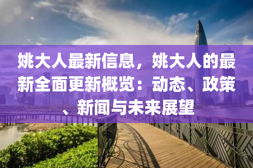 姚大人最新信息，姚大人的最新全面更新概覽：動(dòng)態(tài)、政策、新聞與未來展望