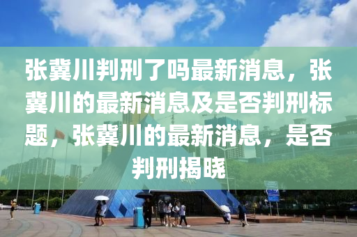 張冀川判刑了嗎最新消息，張冀川的最新消息及是否判刑標題，張冀川的最新消息，是否判刑揭曉木工機械,設備,零部件