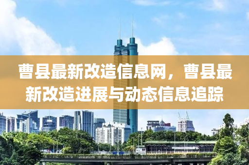 曹縣最新改造信息網(wǎng)，木工機(jī)械,設(shè)備,零部件曹縣最新改造進(jìn)展與動態(tài)信息追蹤