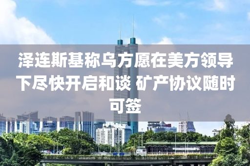 澤連斯基稱烏方木工機(jī)械,設(shè)備,零部件愿在美方領(lǐng)導(dǎo)下盡快開啟和談 礦產(chǎn)協(xié)議隨時(shí)可簽