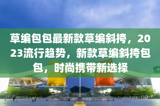 草編包包最新款草編斜挎，2023流行趨勢，新款草編斜挎包包，時尚攜帶新選擇木工機械,設備,零部件