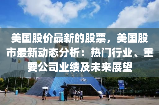 美國股價最新的股票，美國股市最新動態(tài)分析：熱門行業(yè)、重要公司業(yè)績及未來展望木工機械,設備,零部件