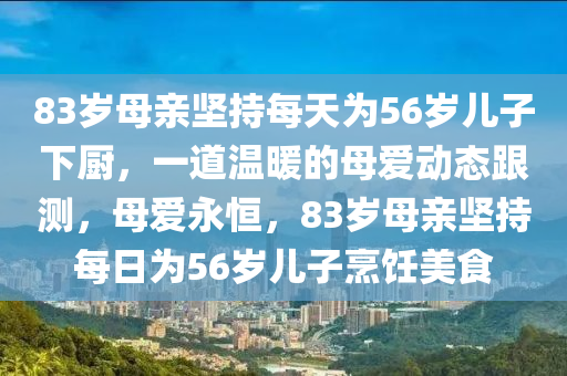 83歲母親堅(jiān)持每天為56歲兒子下廚，一道溫暖的母愛動態(tài)跟測，母愛永恒，83歲母親堅(jiān)持每日為56歲兒子烹飪美食木工機(jī)械,設(shè)備,零部件