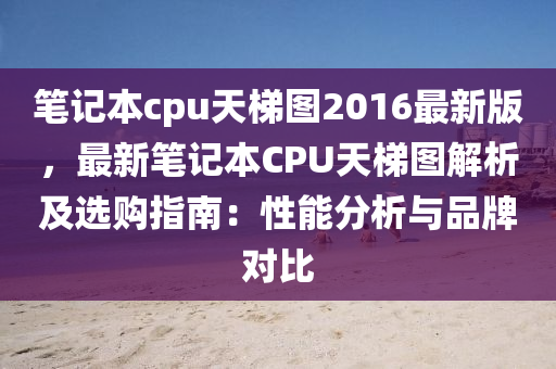 筆記本cpu天梯圖2016最新版，最新筆記本CPU天梯圖解析及選購指南：性能分析與品牌對比