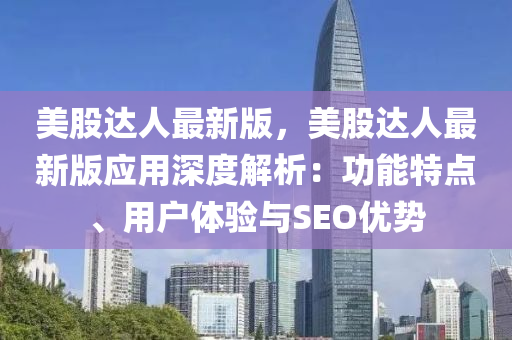 美股達人最新版，美股達人最新版應用深度解析：功能特點、用戶體驗與SEO優(yōu)勢