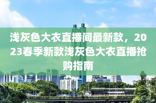 淺灰色大衣直播間最新款，2023春季新款淺灰色大衣直播搶購指南