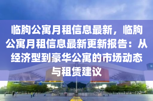 臨朐公寓月租信息最新，臨朐公寓月租信息最新更新報告：從經濟型到豪華公寓的市場動態(tài)與租賃建議