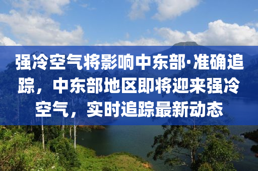 強(qiáng)冷空氣將影響中東部·準(zhǔn)確追蹤，中東部地區(qū)即將迎來強(qiáng)冷空氣，實(shí)時追蹤最新木工機(jī)械,設(shè)備,零部件動態(tài)