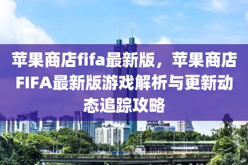 蘋(píng)果商店fifa最新版，蘋(píng)果商店FIFA最新版游戲解析與更新動(dòng)態(tài)追蹤攻略