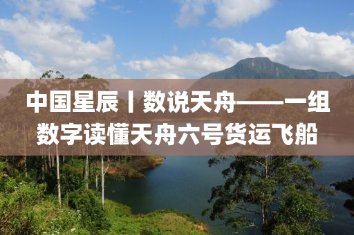 中國(guó)星辰丨數(shù)說(shuō)天舟——一組數(shù)字讀懂天舟六號(hào)貨運(yùn)飛船