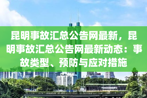 昆明事故匯總公告網(wǎng)最新，昆明事故匯總公告網(wǎng)最新動(dòng)態(tài)：事故類(lèi)型、預(yù)防與應(yīng)對(duì)措施