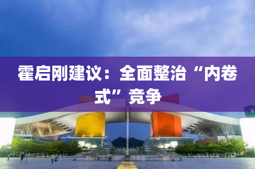 霍啟剛建議：全面整治“內卷式”競爭