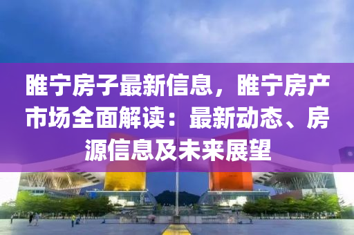 睢寧房子最新信息，睢寧房產市場全面解讀：最新動態(tài)、房源信息及未來展望