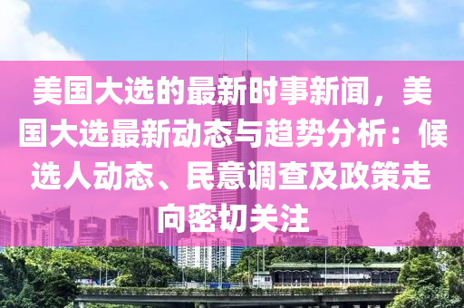 美國大選的最新時事新聞，美國大選最新動態(tài)與趨勢分析：候選人動態(tài)、民意調(diào)查及政策走向密切關(guān)注