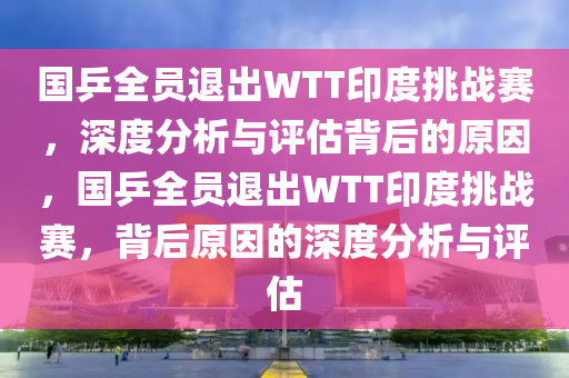 國乒全員退出WTT印度挑戰(zhàn)賽，深度分析與評估背后的原因，國乒全員退出WTT印度挑戰(zhàn)賽，背后原因的深度分析與評估木工機械,設(shè)備,零部件