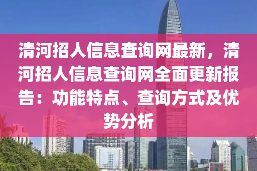 清河招人信息查詢網(wǎng)最新，清河招人信息查詢網(wǎng)全面更新報(bào)告：功能特點(diǎn)、查詢方式及優(yōu)勢分析