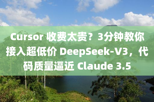 Cursor 收費太貴？3分鐘教你接入超低價 DeepSeek-V3，代碼質(zhì)量逼近 Claude 3.5