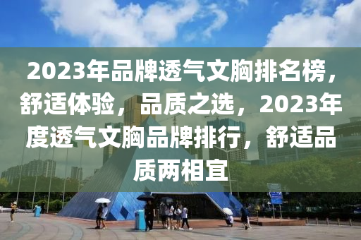 2023年品牌透氣文胸排名榜，舒適體驗(yàn)，品質(zhì)之選，2023年度透氣文胸品牌排行，舒適品質(zhì)兩相宜