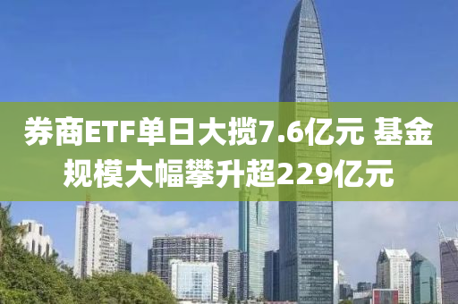 券商ETF單日大攬7.6億元 基金規(guī)模大幅攀升超229億元