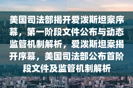 美國司法部揭開愛潑斯坦案序幕，第一階段文件公布與動態(tài)監(jiān)管機制解析，愛潑斯坦案揭開序幕，美國司法部公布首階段文木工機械,設(shè)備,零部件件及監(jiān)管機制解析