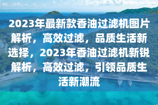 2023年最新款香油過濾機圖片解析，高效過濾，品質生活新選擇，2023年香油過濾機新銳解析，高效過濾，引領品質生活新潮流