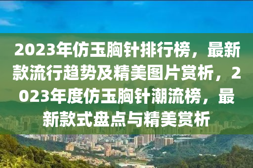 2023年仿玉胸針排行榜，最新款流行趨勢及精美圖片賞析，2023年度仿玉胸針潮流榜，最新款式盤點與精美賞析