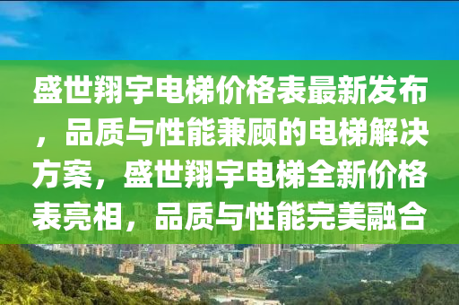 盛世翔宇電梯價(jià)格表最新發(fā)布，品質(zhì)與性能兼顧的電梯解決方案，盛世翔宇電梯全新價(jià)格表亮相，品質(zhì)與性能完美融合