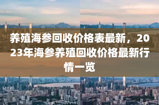 養(yǎng)殖海參回收價格表最新，2023年海參養(yǎng)殖回收價格最新行情一覽