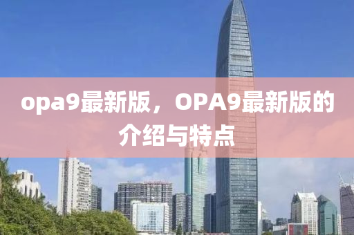 opa9最新版，OPA9最新版的介紹與特點(diǎn)