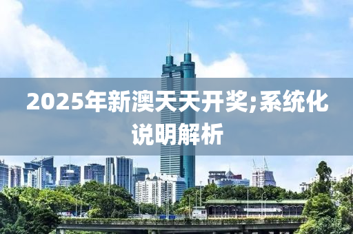 2025年新澳天天開獎;系統(tǒng)化說明解析