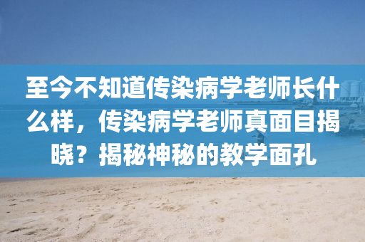 至今不知道傳染病學(xué)老師長(zhǎng)什么樣，傳染病學(xué)老師真面目揭曉？揭秘神秘的教學(xué)面孔