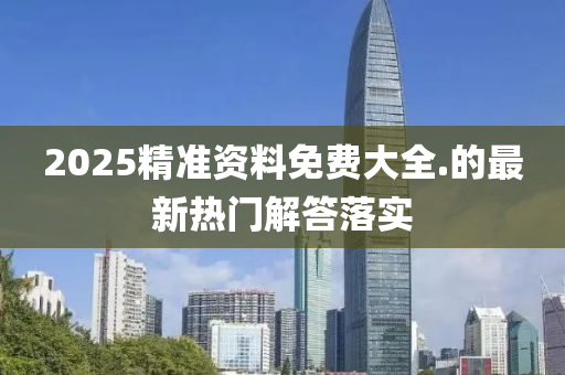 2025精準(zhǔn)資料免費大全.的最新熱門解答落實