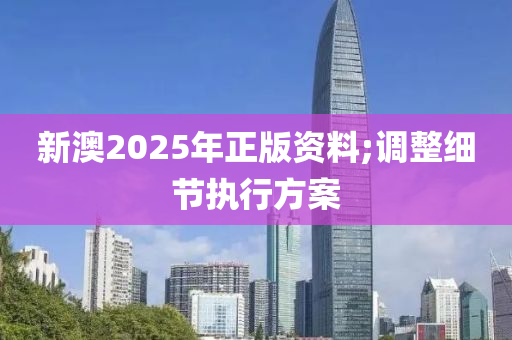 新澳2025年正版資料;調(diào)整細(xì)節(jié)執(zhí)行方案