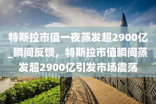 特斯拉市值一夜蒸發(fā)超2900億_瞬間反饋，特斯拉市值瞬間蒸發(fā)超2900億引發(fā)市場震蕩木工機械,設(shè)備,零部件