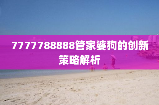 7777788888管家婆狗的創(chuàng)新策略解析