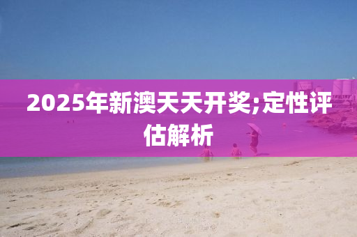 2025年新澳天天開獎(jiǎng);定性評(píng)估解析