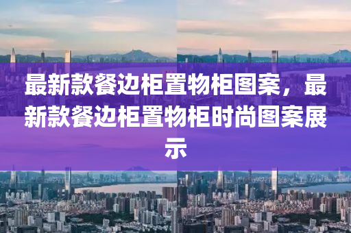 最新款餐邊柜置物柜圖案，最新款餐邊柜置物柜時尚圖案展示