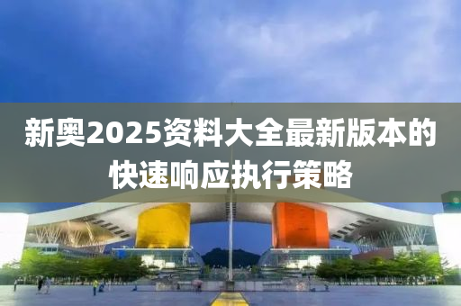 新奧2025資料大全最新版本的快速響應(yīng)執(zhí)行策略