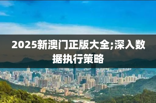 2025新澳門正版大全;深入數(shù)據(jù)執(zhí)行策略