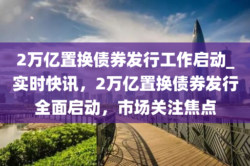 2萬億置換債券發(fā)木工機(jī)械,設(shè)備,零部件行工作啟動_實時快訊，2萬億置換債券發(fā)行全面啟動，市場關(guān)注焦點(diǎn)