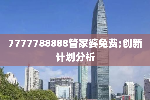 7777788888管家婆免費;創(chuàng)新計劃分析