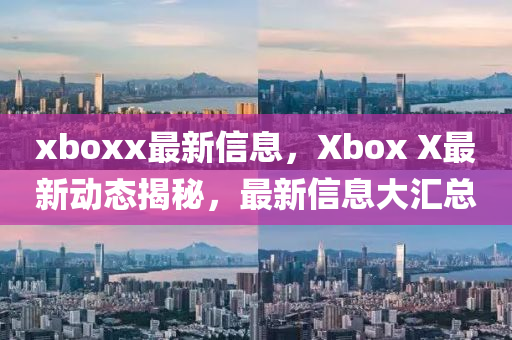 xboxx最新信息，Xbox X最新動態(tài)揭秘，最新信息大匯總