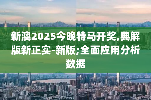 新澳2025今晚特馬開獎,典解版新正實-新版;全面應用分析數(shù)據