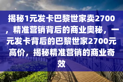 揭秘1元發(fā)卡巴黎世家賣2700，精準(zhǔn)營(yíng)銷背后的商業(yè)奧秘，一元發(fā)卡背后的巴黎世家2700元高價(jià)，揭秘精準(zhǔn)營(yíng)銷的商業(yè)奇效