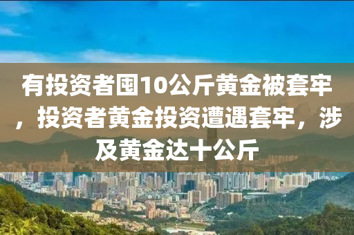 有投資者木工機械,設(shè)備,零部件囤10公斤黃金被套牢，投資者黃金投資遭遇套牢，涉及黃金達十公斤