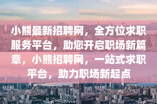 小熊最新招聘網(wǎng)，全方位求職服務(wù)平臺，助您開啟職場新篇章，小熊招聘網(wǎng)，一站式求職平臺，助力職場新起點