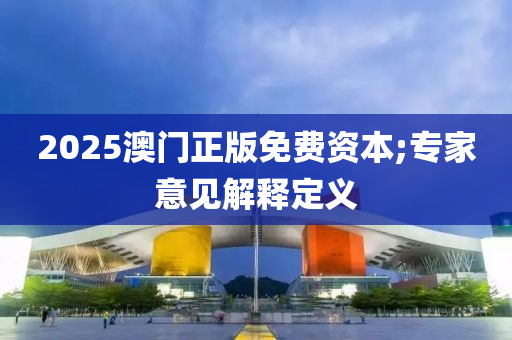 2025澳門正版免費(fèi)資本;專家意見解釋定義