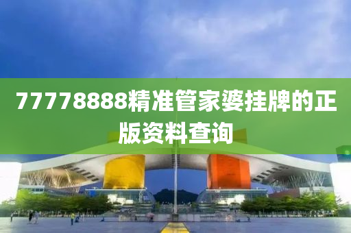 77778888精準(zhǔn)管家婆掛牌的正版資料查詢