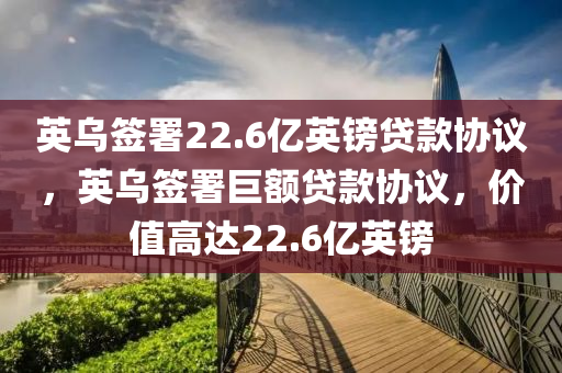 英烏簽署22.6億英鎊貸款協(xié)議，英烏簽署巨額貸款協(xié)議，價值高達(dá)22.6億英鎊木工機械,設(shè)備,零部件